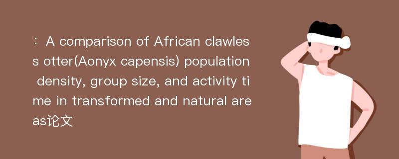 ：A comparison of African clawless otter(Aonyx capensis) population density, group size, and activity time in transformed and natural areas论文