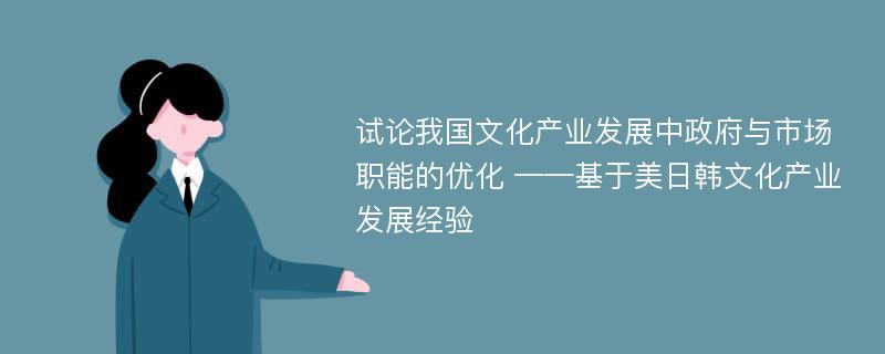 试论我国文化产业发展中政府与市场职能的优化 ——基于美日韩文化产业发展经验