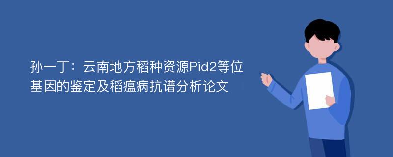 孙一丁：云南地方稻种资源Pid2等位基因的鉴定及稻瘟病抗谱分析论文