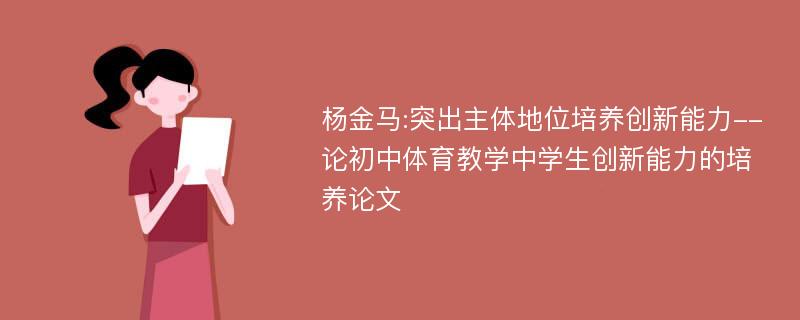 杨金马:突出主体地位培养创新能力--论初中体育教学中学生创新能力的培养论文