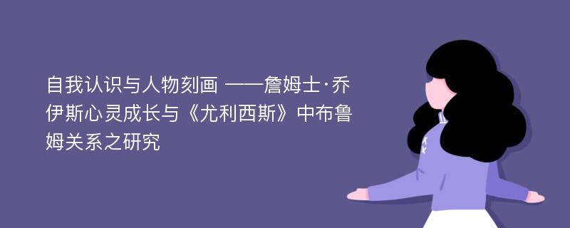 自我认识与人物刻画 ——詹姆士·乔伊斯心灵成长与《尤利西斯》中布鲁姆关系之研究