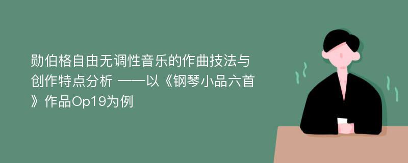 勋伯格自由无调性音乐的作曲技法与创作特点分析 ——以《钢琴小品六首》作品Op19为例