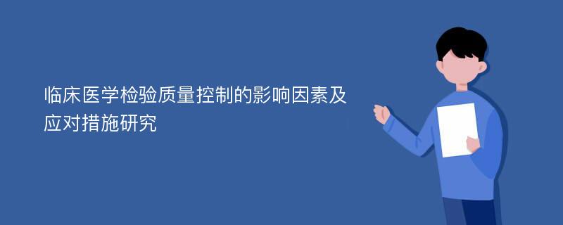 临床医学检验质量控制的影响因素及应对措施研究