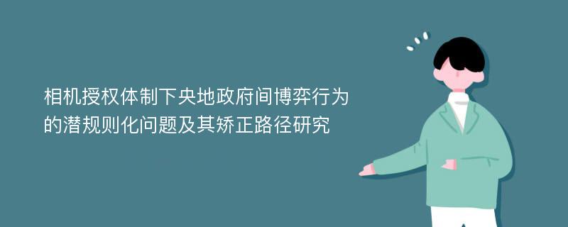 相机授权体制下央地政府间博弈行为的潜规则化问题及其矫正路径研究