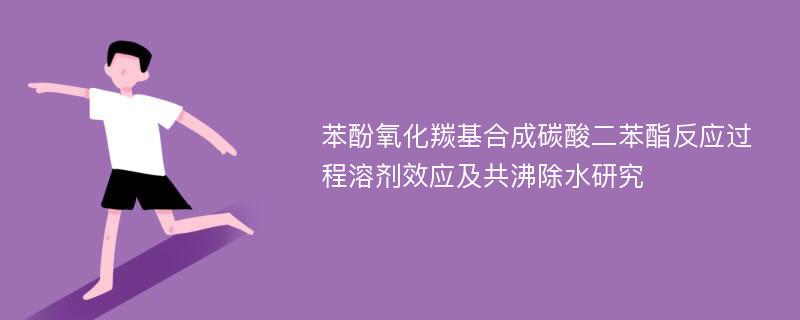 苯酚氧化羰基合成碳酸二苯酯反应过程溶剂效应及共沸除水研究