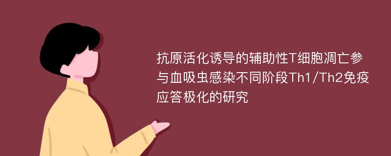 抗原活化诱导的辅助性T细胞凋亡参与血吸虫感染不同阶段Th1/Th2免疫应答极化的研究