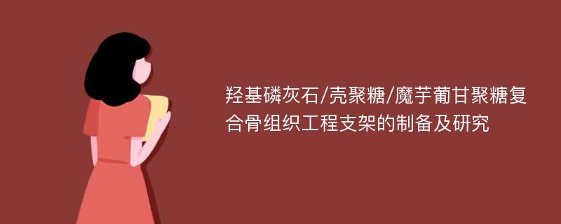 羟基磷灰石/壳聚糖/魔芋葡甘聚糖复合骨组织工程支架的制备及研究