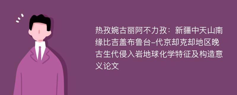 热孜婉古丽阿不力孜：新疆中天山南缘比吉盖布鲁台-代京却克却地区晚古生代侵入岩地球化学特征及构造意义论文