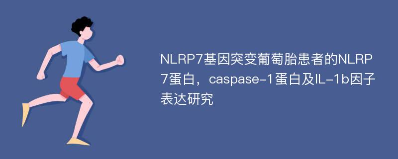 NLRP7基因突变葡萄胎患者的NLRP7蛋白，caspase-1蛋白及IL-1b因子表达研究