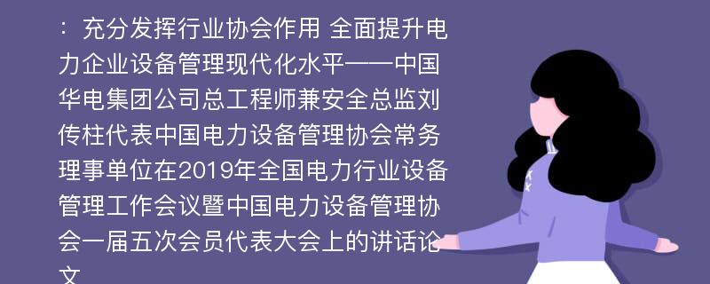 ：充分发挥行业协会作用 全面提升电力企业设备管理现代化水平——中国华电集团公司总工程师兼安全总监刘传柱代表中国电力设备管理协会常务理事单位在2019年全国电力行业设备管理工作会议暨中国电力设备管理协会一届五次会员代表大会上的讲话论文