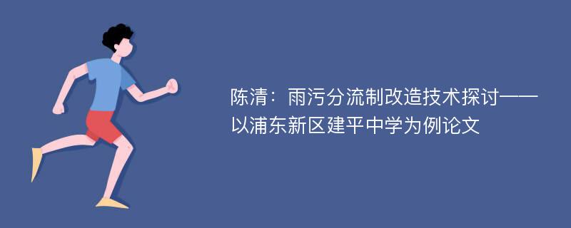 陈清：雨污分流制改造技术探讨——以浦东新区建平中学为例论文