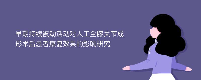 早期持续被动活动对人工全膝关节成形术后患者康复效果的影响研究