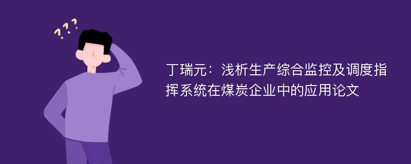 丁瑞元：浅析生产综合监控及调度指挥系统在煤炭企业中的应用论文