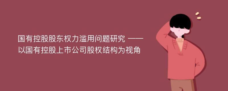 国有控股股东权力滥用问题研究 ——以国有控股上市公司股权结构为视角