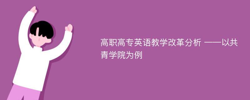 高职高专英语教学改革分析 ——以共青学院为例