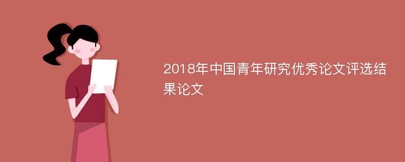 2018年中国青年研究优秀论文评选结果论文