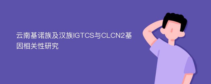 云南基诺族及汉族IGTCS与CLCN2基因相关性研究