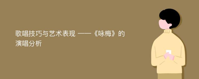 歌唱技巧与艺术表现 ——《咏梅》的演唱分析