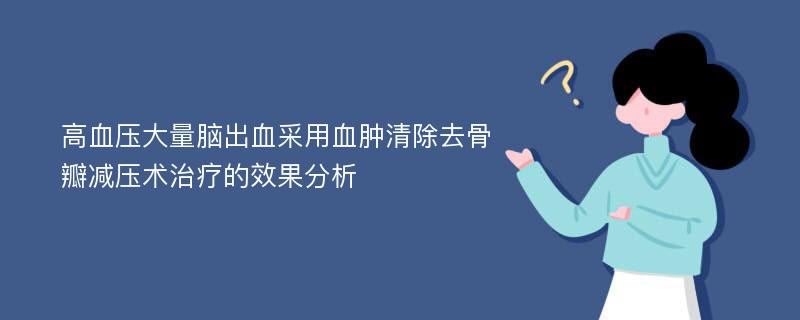 高血压大量脑出血采用血肿清除去骨瓣减压术治疗的效果分析