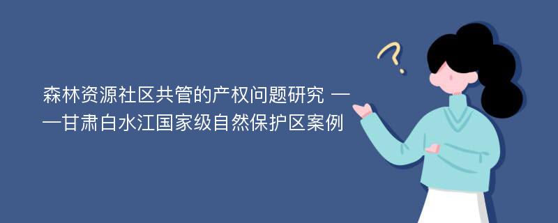 森林资源社区共管的产权问题研究 ——甘肃白水江国家级自然保护区案例