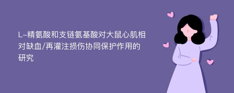 L-精氨酸和支链氨基酸对大鼠心肌相对缺血/再灌注损伤协同保护作用的研究