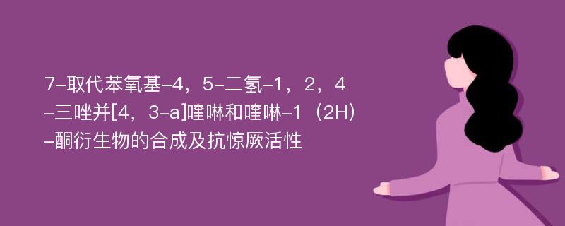 7-取代苯氧基-4，5-二氢-1，2，4-三唑并[4，3-a]喹啉和喹啉-1（2H）-酮衍生物的合成及抗惊厥活性