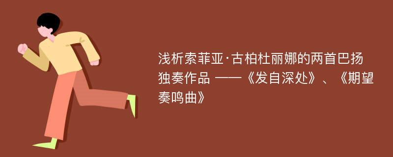 浅析索菲亚·古柏杜丽娜的两首巴扬独奏作品 ——《发自深处》、《期望奏鸣曲》