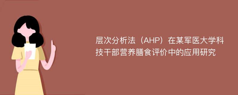 层次分析法（AHP）在某军医大学科技干部营养膳食评价中的应用研究