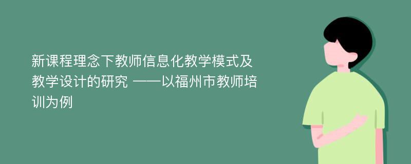 新课程理念下教师信息化教学模式及教学设计的研究 ——以福州市教师培训为例