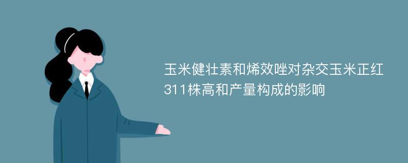 玉米健壮素和烯效唑对杂交玉米正红311株高和产量构成的影响