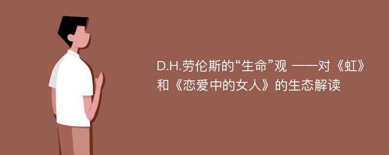 D.H.劳伦斯的“生命”观 ——对《虹》和《恋爱中的女人》的生态解读