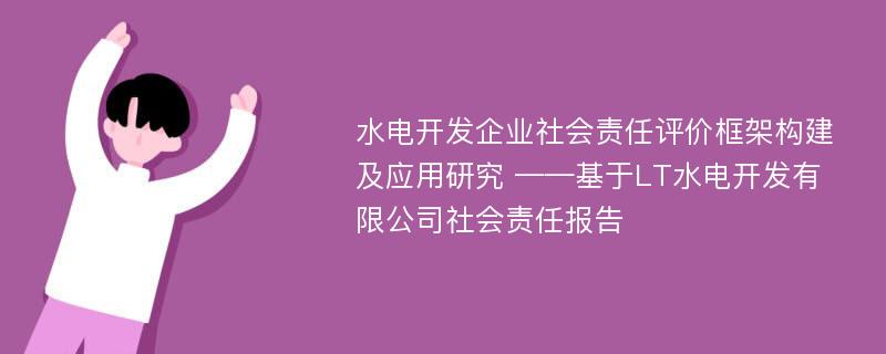 水电开发企业社会责任评价框架构建及应用研究 ——基于LT水电开发有限公司社会责任报告