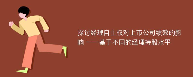 探讨经理自主权对上市公司绩效的影响 ——基于不同的经理持股水平