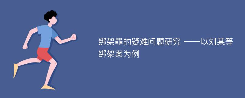 绑架罪的疑难问题研究 ——以刘某等绑架案为例