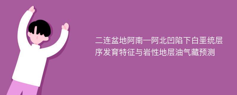 二连盆地阿南—阿北凹陷下白垩统层序发育特征与岩性地层油气藏预测