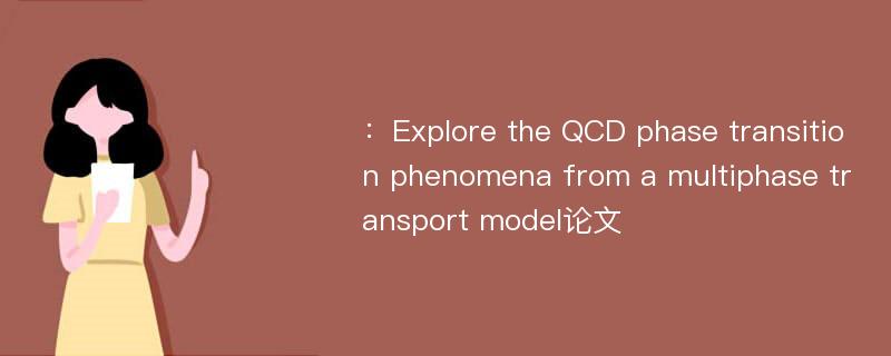 ：Explore the QCD phase transition phenomena from a multiphase transport model论文