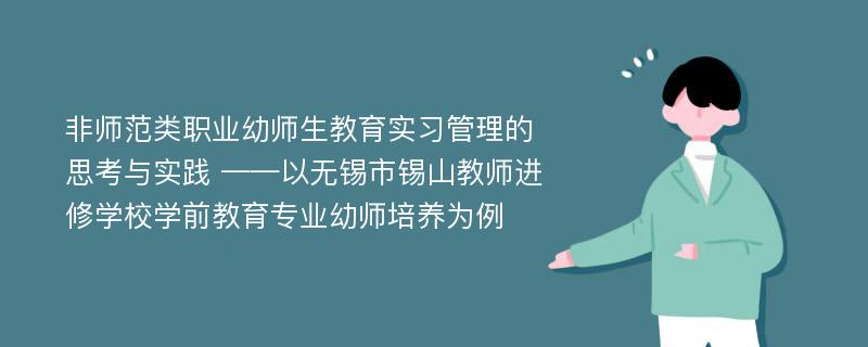 非师范类职业幼师生教育实习管理的思考与实践 ——以无锡市锡山教师进修学校学前教育专业幼师培养为例