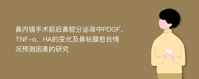 鼻内镜手术前后鼻腔分泌液中PDGF、TNF-α、HA的变化及鼻粘膜愈合情况预测因素的研究