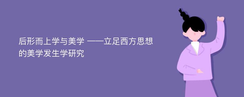 后形而上学与美学 ——立足西方思想的美学发生学研究