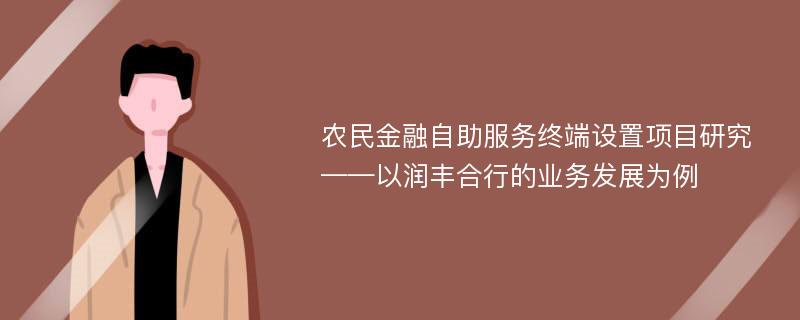 农民金融自助服务终端设置项目研究 ——以润丰合行的业务发展为例