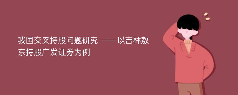 我国交叉持股问题研究 ——以吉林敖东持股广发证券为例