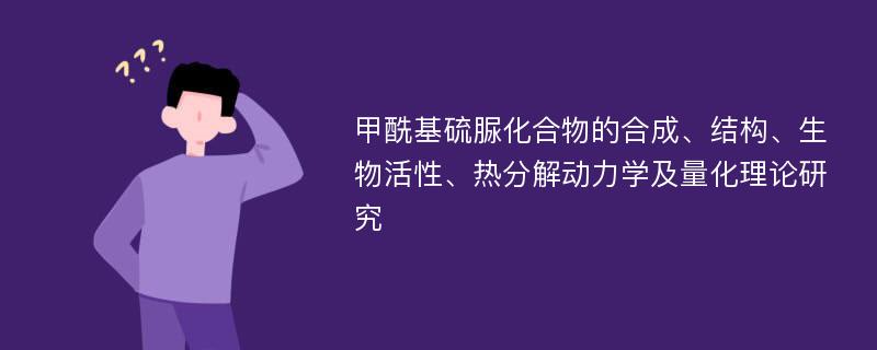 甲酰基硫脲化合物的合成、结构、生物活性、热分解动力学及量化理论研究