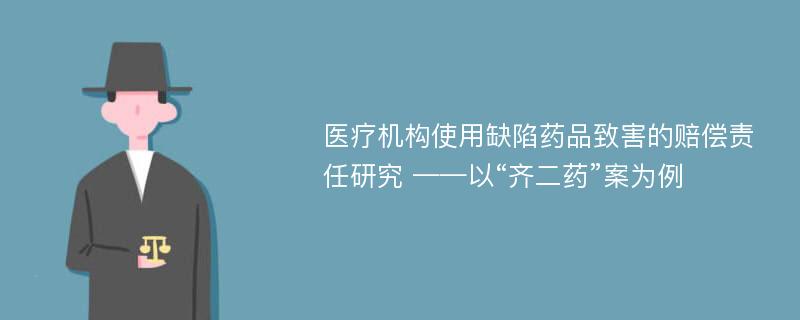 医疗机构使用缺陷药品致害的赔偿责任研究 ——以“齐二药”案为例