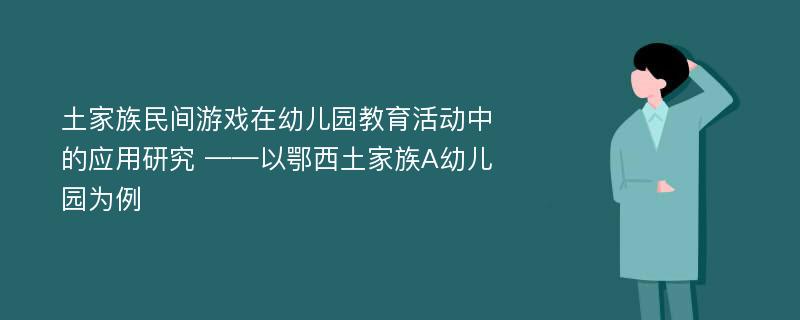 土家族民间游戏在幼儿园教育活动中的应用研究 ——以鄂西土家族A幼儿园为例