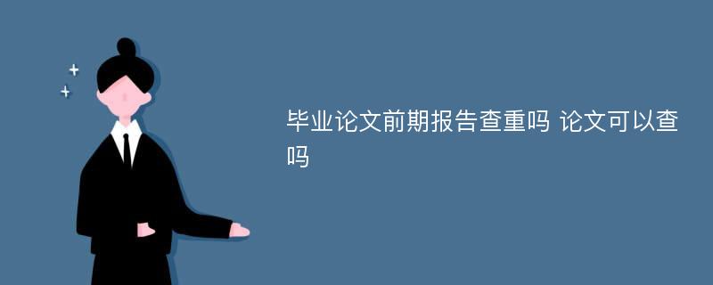 毕业论文前期报告查重吗 论文可以查吗