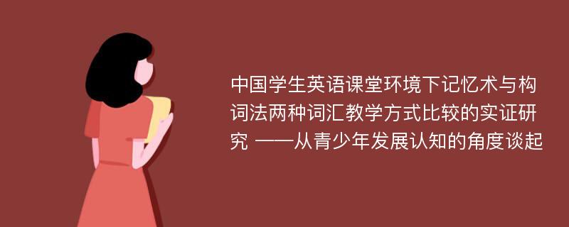 中国学生英语课堂环境下记忆术与构词法两种词汇教学方式比较的实证研究 ——从青少年发展认知的角度谈起