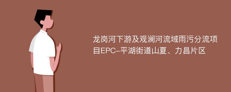 龙岗河下游及观澜河流域雨污分流项目EPC-平湖街道山夏、力昌片区