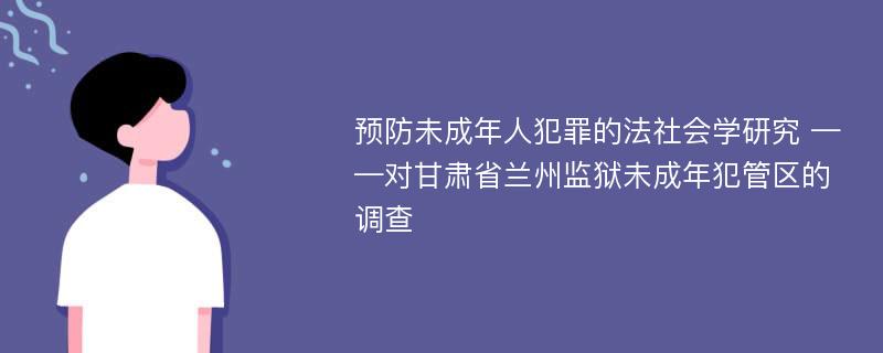 预防未成年人犯罪的法社会学研究 ——对甘肃省兰州监狱未成年犯管区的调查