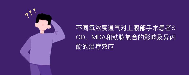 不同氧浓度通气对上腹部手术患者SOD、MDA和动脉氧合的影响及异丙酚的治疗效应