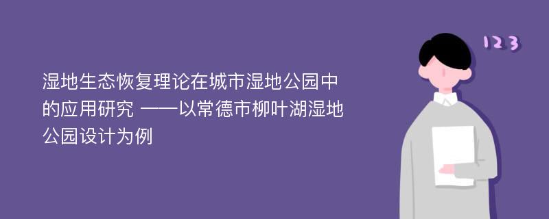 湿地生态恢复理论在城市湿地公园中的应用研究 ——以常德市柳叶湖湿地公园设计为例